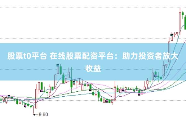 股票t0平台 在线股票配资平台：助力投资者放大收益