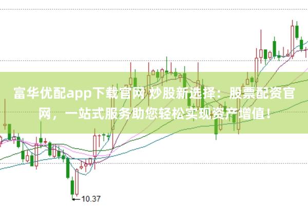 富华优配app下载官网 炒股新选择：股票配资官网，一站式服务助您轻松实现资产增值！