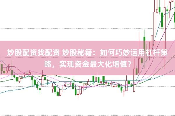 炒股配资找配资 炒股秘籍：如何巧妙运用杠杆策略，实现资金最大化增值？