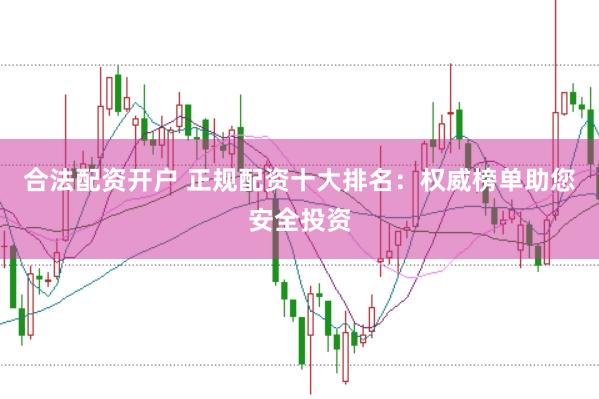 合法配资开户 正规配资十大排名：权威榜单助您安全投资
