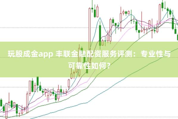 玩股成金app 丰联金融配资服务评测：专业性与可靠性如何？