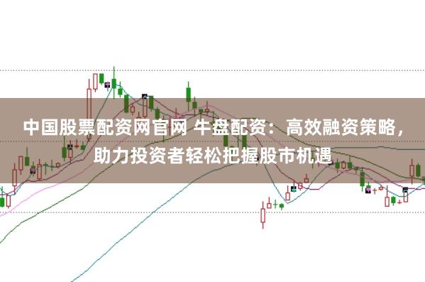 中国股票配资网官网 牛盘配资：高效融资策略，助力投资者轻松把握股市机遇