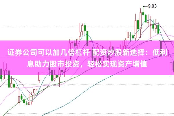 证券公司可以加几倍杠杆 配资炒股新选择：低利息助力股市投资，轻松实现资产增值