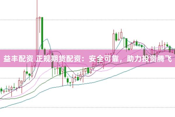益丰配资 正规期货配资：安全可靠，助力投资腾飞