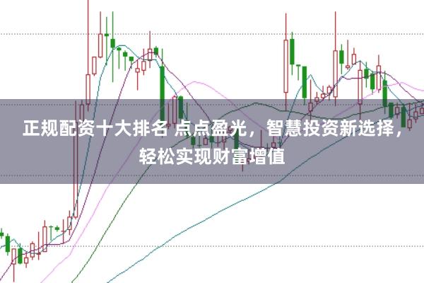 正规配资十大排名 点点盈光，智慧投资新选择，轻松实现财富增值