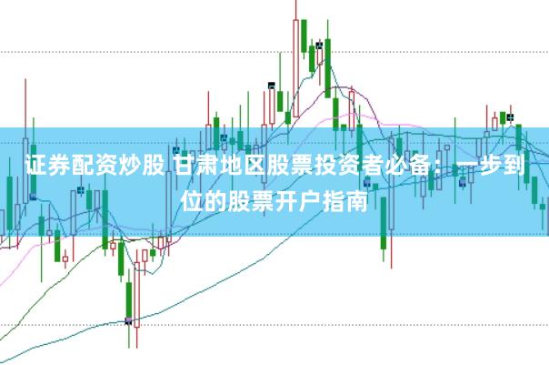 证券配资炒股 甘肃地区股票投资者必备：一步到位的股票开户指南