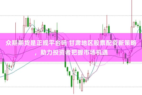 众期期货是正规平台吗 甘肃地区股票配资新策略，助力投资者把握市场机遇