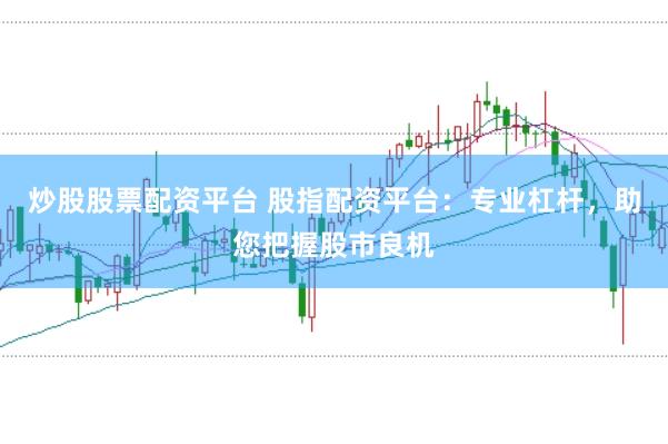 炒股股票配资平台 股指配资平台：专业杠杆，助您把握股市良机