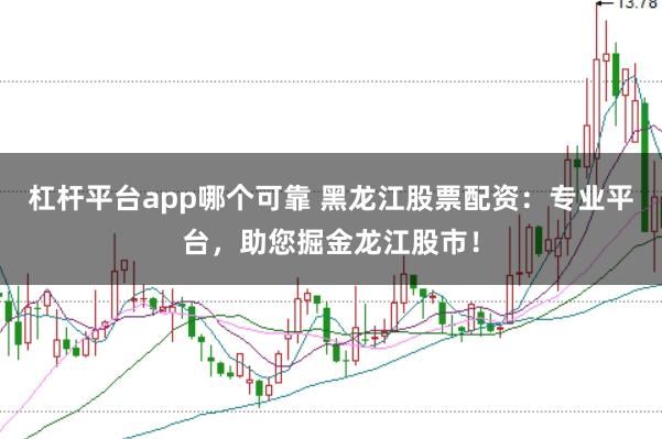 杠杆平台app哪个可靠 黑龙江股票配资：专业平台，助您掘金龙江股市！