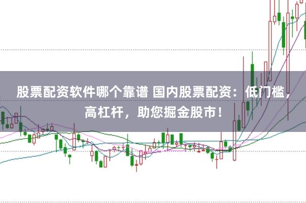 股票配资软件哪个靠谱 国内股票配资：低门槛，高杠杆，助您掘金股市！