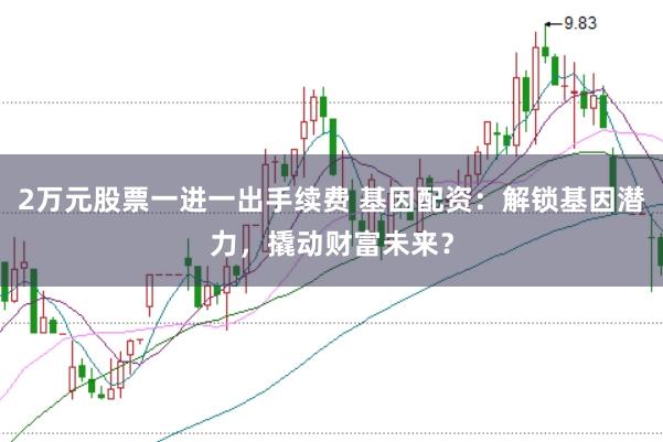 2万元股票一进一出手续费 基因配资：解锁基因潜力，撬动财富未来？