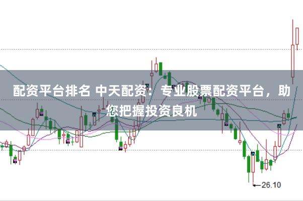 配资平台排名 中天配资：专业股票配资平台，助您把握投资良机