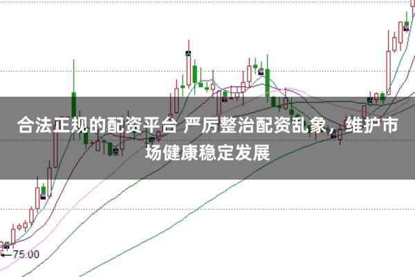 合法正规的配资平台 严厉整治配资乱象，维护市场健康稳定发展