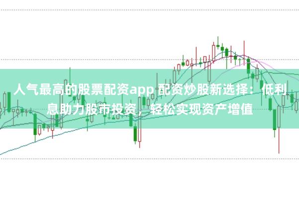 人气最高的股票配资app 配资炒股新选择：低利息助力股市投资，轻松实现资产增值