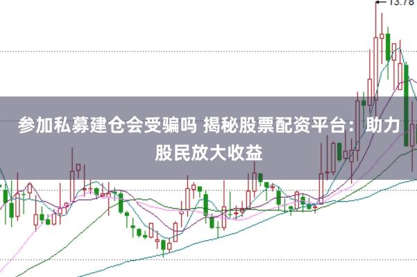 参加私募建仓会受骗吗 揭秘股票配资平台：助力股民放大收益