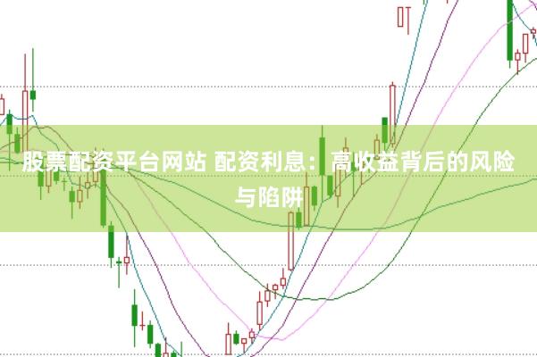 股票配资平台网站 配资利息：高收益背后的风险与陷阱
