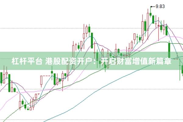 杠杆平台 港股配资开户：开启财富增值新篇章