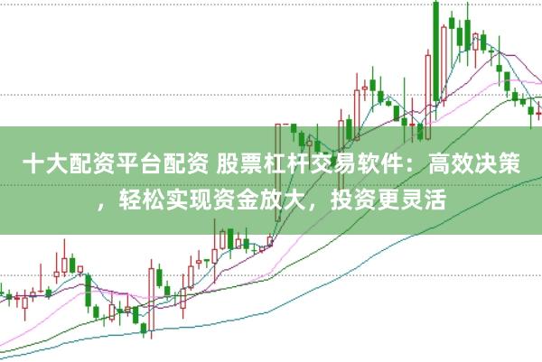 十大配资平台配资 股票杠杆交易软件：高效决策，轻松实现资金放大，投资更灵活