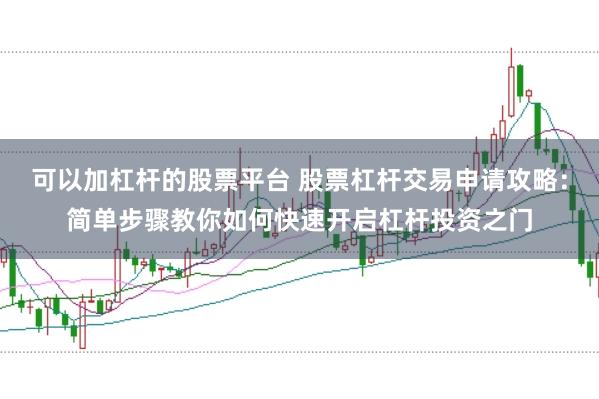 可以加杠杆的股票平台 股票杠杆交易申请攻略：简单步骤教你如何快速开启杠杆投资之门