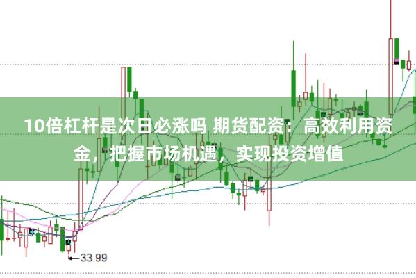 10倍杠杆是次日必涨吗 期货配资：高效利用资金，把握市场机遇，实现投资增值