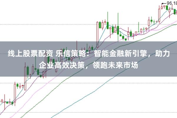 线上股票配资 乐信策略：智能金融新引擎，助力企业高效决策，领跑未来市场