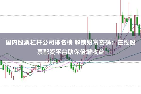 国内股票杠杆公司排名榜 解锁财富密码：在线股票配资平台助你倍增收益