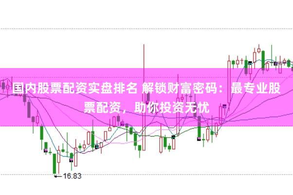 国内股票配资实盘排名 解锁财富密码：最专业股票配资，助你投资无忧