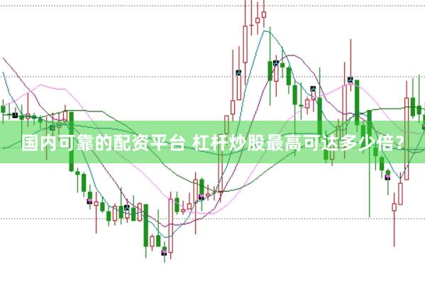 国内可靠的配资平台 杠杆炒股最高可达多少倍？