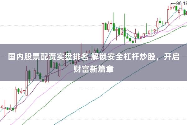 国内股票配资实盘排名 解锁安全杠杆炒股，开启财富新篇章