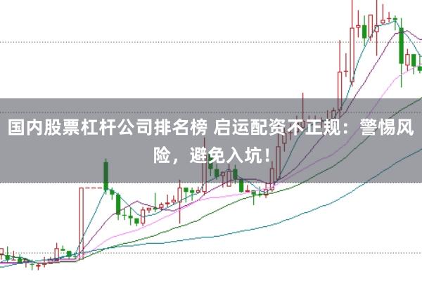 国内股票杠杆公司排名榜 启运配资不正规：警惕风险，避免入坑！