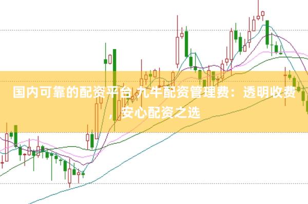 国内可靠的配资平台 九牛配资管理费：透明收费，安心配资之选