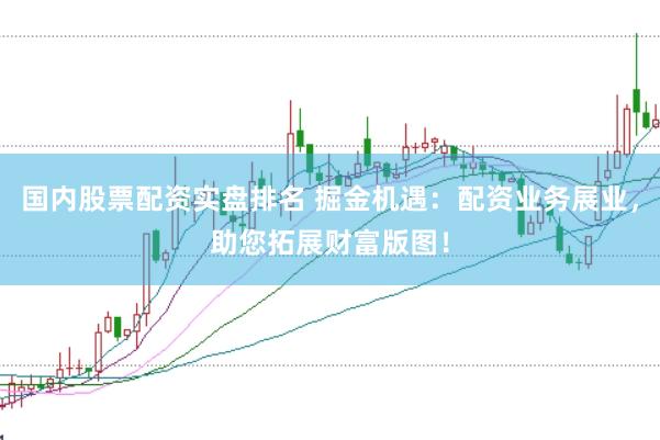 国内股票配资实盘排名 掘金机遇：配资业务展业，助您拓展财富版图！