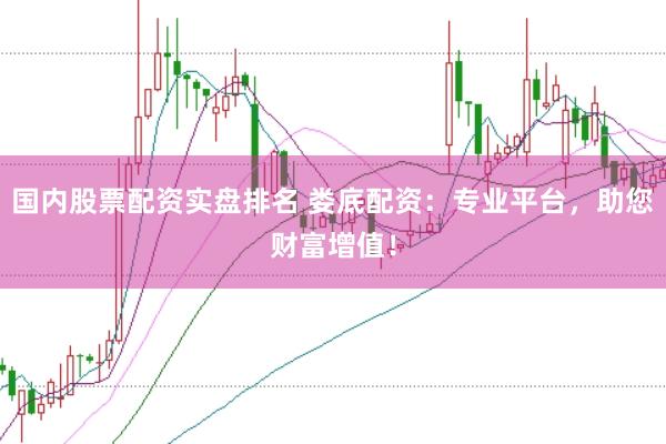 国内股票配资实盘排名 娄底配资：专业平台，助您财富增值！