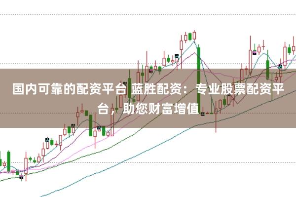 国内可靠的配资平台 蓝胜配资：专业股票配资平台，助您财富增值