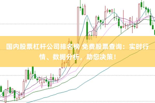 国内股票杠杆公司排名榜 免费股票查询：实时行情、数据分析，助您决策！