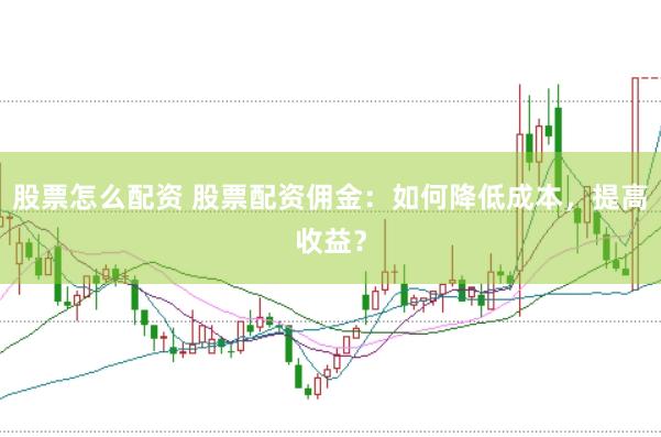 股票怎么配资 股票配资佣金：如何降低成本，提高收益？