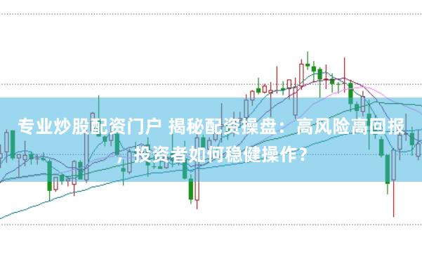专业炒股配资门户 揭秘配资操盘：高风险高回报，投资者如何稳健操作？