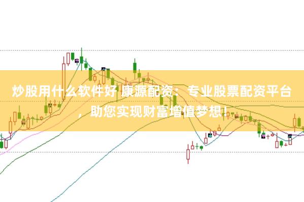 炒股用什么软件好 康源配资：专业股票配资平台，助您实现财富增值梦想！