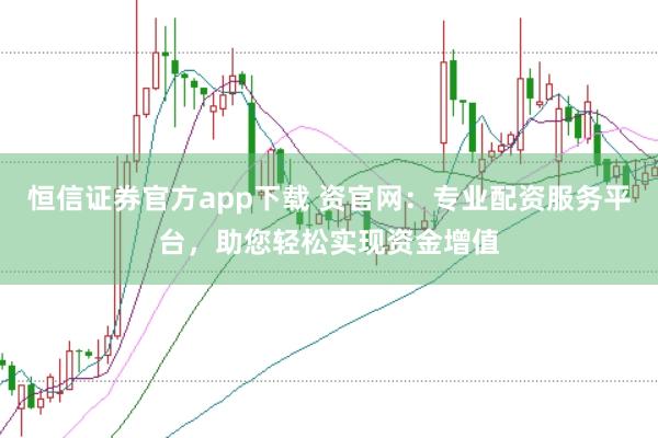 恒信证券官方app下载 资官网：专业配资服务平台，助您轻松实现资金增值