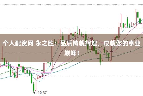 个人配资网 永之胜：品质铸就辉煌，成就您的事业巅峰！