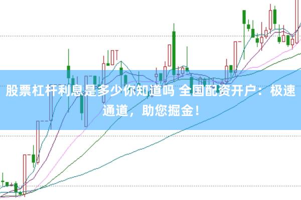 股票杠杆利息是多少你知道吗 全国配资开户：极速通道，助您掘金！