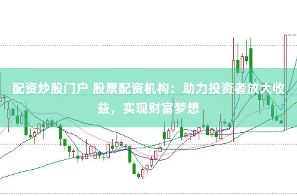 配资炒股门户 股票配资机构：助力投资者放大收益，实现财富梦想