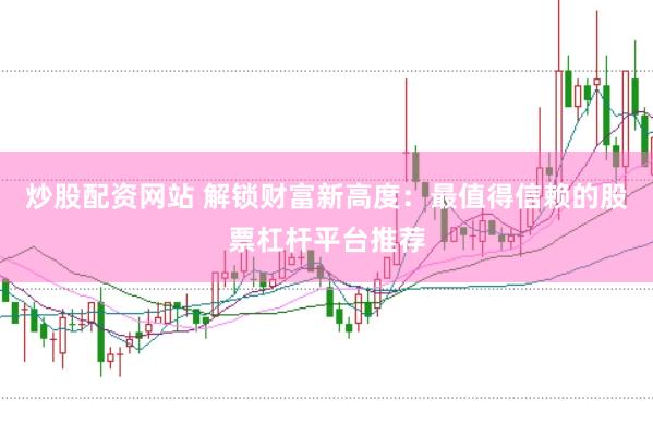 炒股配资网站 解锁财富新高度：最值得信赖的股票杠杆平台推荐