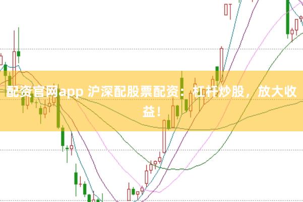 配资官网app 沪深配股票配资：杠杆炒股，放大收益！