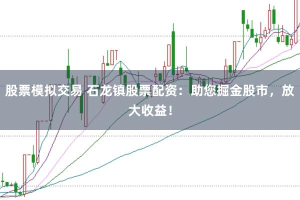 股票模拟交易 石龙镇股票配资：助您掘金股市，放大收益！
