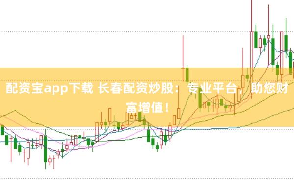 配资宝app下载 长春配资炒股：专业平台，助您财富增值！