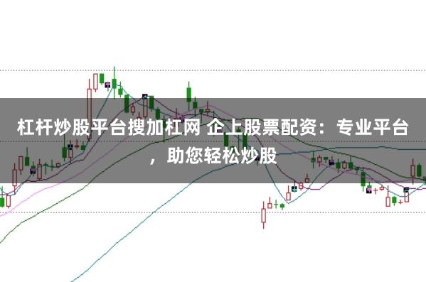 杠杆炒股平台搜加杠网 企上股票配资：专业平台，助您轻松炒股