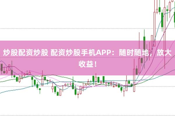 炒股配资炒股 配资炒股手机APP：随时随地，放大收益！