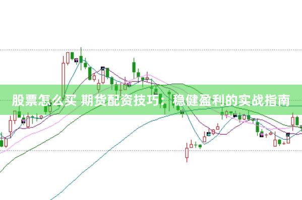 股票怎么买 期货配资技巧：稳健盈利的实战指南