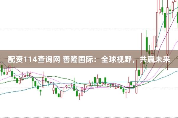 配资114查询网 善隆国际：全球视野，共赢未来